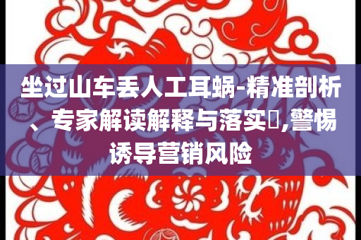 坐過山車丟人工耳蝸-精準(zhǔn)剖析、專家解讀解釋與落實(shí)?,警惕誘導(dǎo)營銷風(fēng)險(xiǎn)
