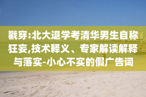 戳穿:北大退學(xué)考清華男生自稱狂妄,技術(shù)釋義、專家解讀解釋與落實(shí)-小心不實(shí)的假廣告詞