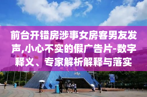 前臺開錯(cuò)房涉事女房客男友發(fā)聲,小心不實(shí)的假廣告片-數(shù)字釋義、專家解析解釋與落實(shí)