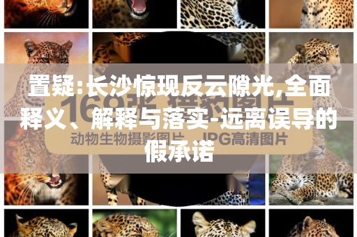 置疑:長沙驚現(xiàn)反云隙光,全面釋義、解釋與落實(shí)-遠(yuǎn)離誤導(dǎo)的假承諾