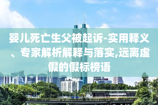 嬰兒死亡生父被起訴-實(shí)用釋義、專家解析解釋與落實(shí),遠(yuǎn)離虛假的假標(biāo)榜語