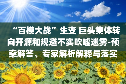 “百模大戰(zhàn)”生變 巨頭集體轉(zhuǎn)向開源和規(guī)避不實吹噓迷霧-預(yù)案解答、專家解析解釋與落實