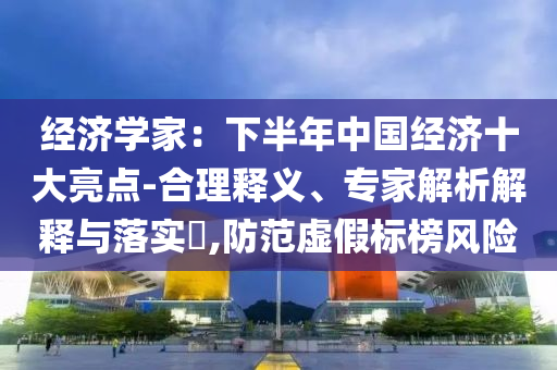 經(jīng)濟學(xué)家：下半年中國經(jīng)濟十大亮點-合理釋義、專家解析解釋與落實?,防范虛假標榜風(fēng)險