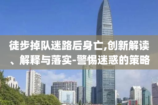 徒步掉隊(duì)迷路后身亡,創(chuàng)新解讀、解釋與落實(shí)-警惕迷惑的策略