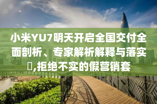 小米YU7明天開啟全國交付全面剖析、專家解析解釋與落實(shí)?,拒絕不實(shí)的假營銷套