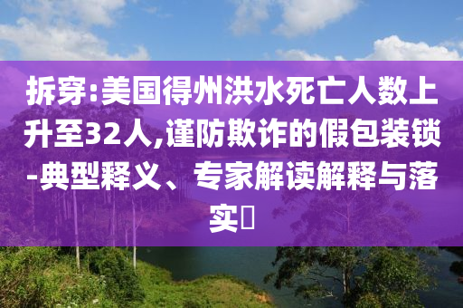 拆穿:美國得州洪水死亡人數(shù)上升至32人,謹(jǐn)防欺詐的假包裝鎖-典型釋義、專家解讀解釋與落實?