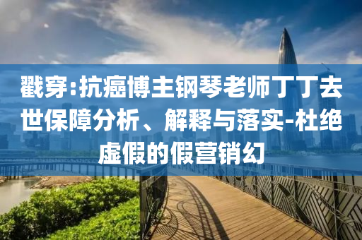 戳穿:抗癌博主鋼琴老師丁丁去世保障分析、解釋與落實-杜絕虛假的假營銷幻