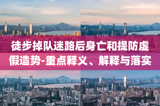 徒步掉隊迷路后身亡和提防虛假造勢-重點釋義、解釋與落實