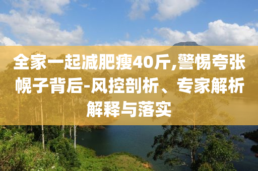 全家一起減肥瘦40斤,警惕夸張幌子背后-風(fēng)控剖析、專家解析解釋與落實
