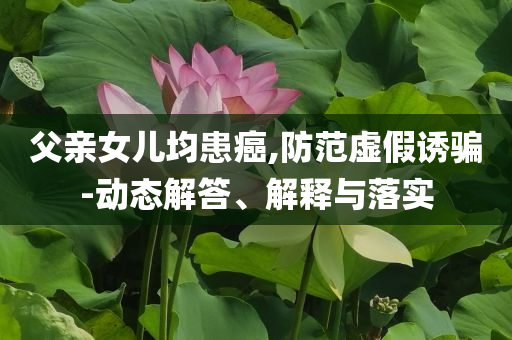 父親女兒均患癌,防范虛假誘騙-動態(tài)解答、解釋與落實