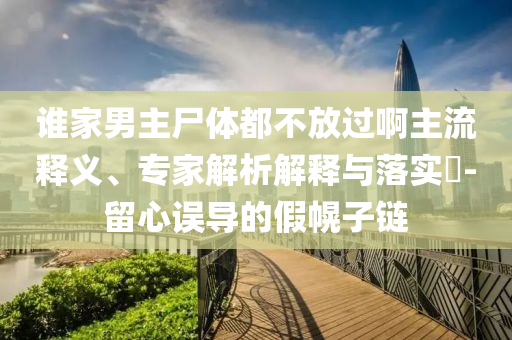 誰家男主尸體都不放過啊主流釋義、專家解析解釋與落實?-留心誤導(dǎo)的假幌子鏈