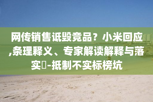 網(wǎng)傳銷售詆毀競(jìng)品？小米回應(yīng),條理釋義、專家解讀解釋與落實(shí)?-抵制不實(shí)標(biāo)榜坑