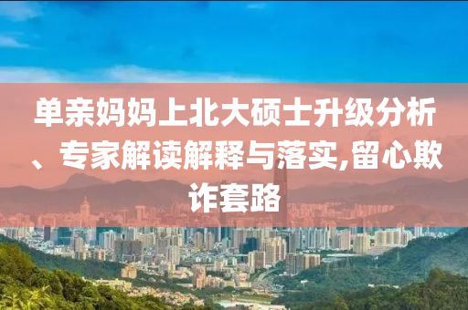 單親媽媽上北大碩士升級(jí)分析、專(zhuān)家解讀解釋與落實(shí),留心欺詐套路