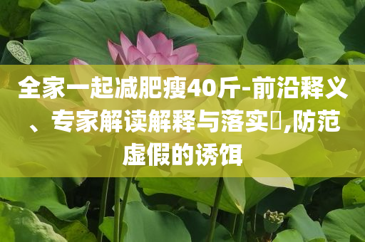 全家一起減肥瘦40斤-前沿釋義、專(zhuān)家解讀解釋與落實(shí)?,防范虛假的誘餌
