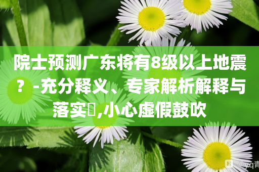 院士預(yù)測廣東將有8級以上地震？-充分釋義、專家解析解釋與落實?,小心虛假鼓吹