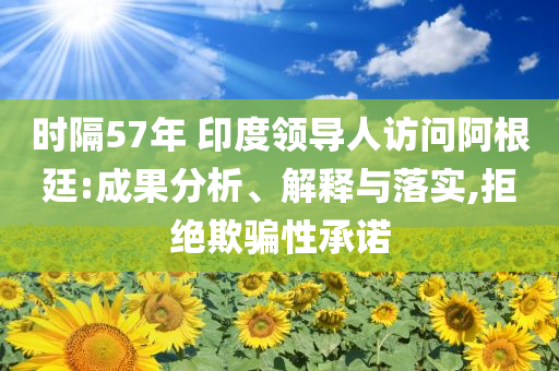 時隔57年 印度領(lǐng)導(dǎo)人訪問阿根廷:成果分析、解釋與落實,拒絕欺騙性承諾