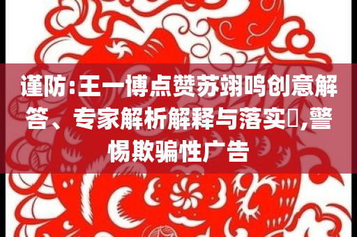 謹(jǐn)防:王一博點贊蘇翊鳴創(chuàng)意解答、專家解析解釋與落實?,警惕欺騙性廣告