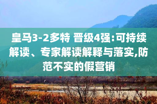 皇馬3-2多特 晉級4強:可持續(xù)解讀、專家解讀解釋與落實,防范不實的假營銷
