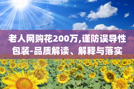 老人網(wǎng)購花200萬,謹(jǐn)防誤導(dǎo)性包裝-品質(zhì)解讀、解釋與落實(shí)