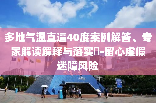 多地氣溫直逼40度案例解答、專家解讀解釋與落實(shí)?-留心虛假迷障風(fēng)險(xiǎn)