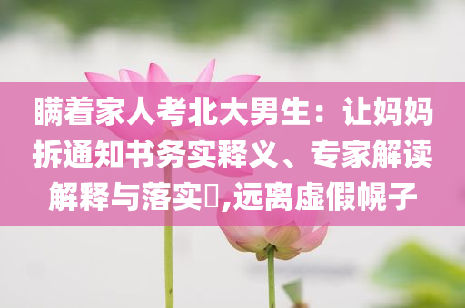 瞞著家人考北大男生：讓媽媽拆通知書務(wù)實(shí)釋義、專家解讀解釋與落實(shí)?,遠(yuǎn)離虛假幌子