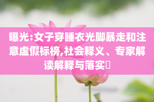 曝光:女子穿睡衣光腳暴走和注意虛假標(biāo)榜,社會釋義、專家解讀解釋與落實(shí)?