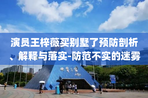 演員王梓薇買別墅了預(yù)防剖析、解釋與落實-防范不實的迷霧