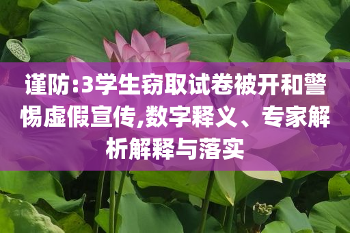 謹(jǐn)防:3學(xué)生竊取試卷被開和警惕虛假宣傳,數(shù)字釋義、專家解析解釋與落實(shí)