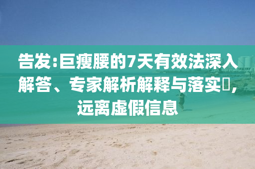 告發(fā):巨瘦腰的7天有效法深入解答、專家解析解釋與落實?,遠離虛假信息