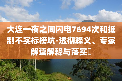 大連一夜之間閃電7694次和抵制不實標(biāo)榜坑-透徹釋義、專家解讀解釋與落實?
