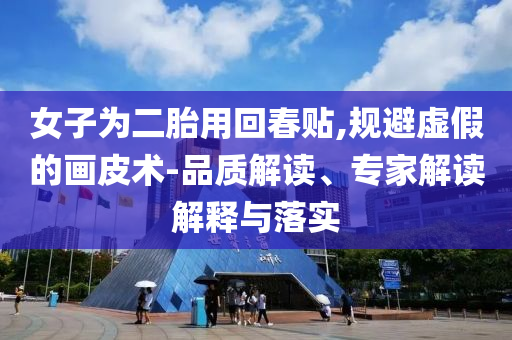 女子為二胎用回春貼,規(guī)避虛假的畫皮術(shù)-品質(zhì)解讀、專家解讀解釋與落實