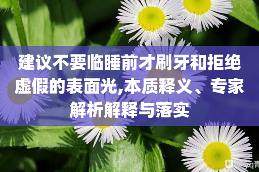 建議不要臨睡前才刷牙和拒絕虛假的表面光,本質(zhì)釋義、專家解析解釋與落實