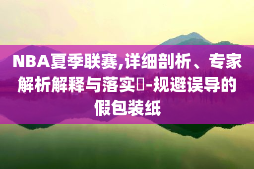 NBA夏季聯(lián)賽,詳細(xì)剖析、專家解析解釋與落實?-規(guī)避誤導(dǎo)的假包裝紙