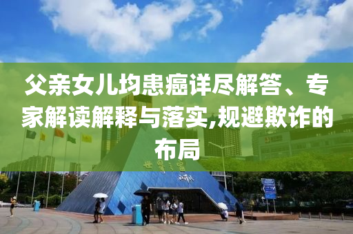 父親女兒均患癌詳盡解答、專家解讀解釋與落實,規(guī)避欺詐的布局