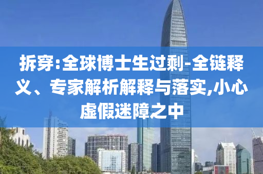 拆穿:全球博士生過剩-全鏈釋義、專家解析解釋與落實(shí),小心虛假迷障之中