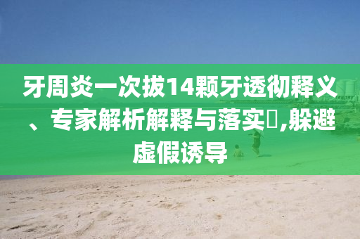 牙周炎一次拔14顆牙透徹釋義、專家解析解釋與落實(shí)?,躲避虛假誘導(dǎo)