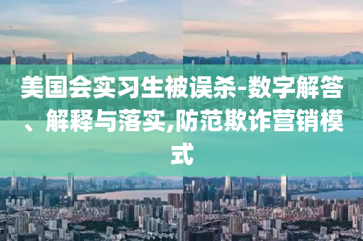 美國會實(shí)習(xí)生被誤殺-數(shù)字解答、解釋與落實(shí),防范欺詐營銷模式