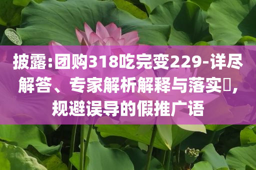 披露:團(tuán)購318吃完變229-詳盡解答、專家解析解釋與落實(shí)?,規(guī)避誤導(dǎo)的假推廣語
