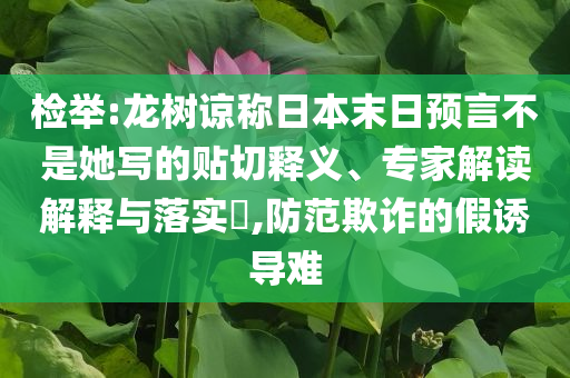 檢舉:龍樹諒稱日本末日預(yù)言不是她寫的貼切釋義、專家解讀解釋與落實(shí)?,防范欺詐的假誘導(dǎo)難