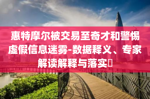 惠特摩爾被交易至奇才和警惕虛假信息迷霧-數(shù)據(jù)釋義、專家解讀解釋與落實(shí)?