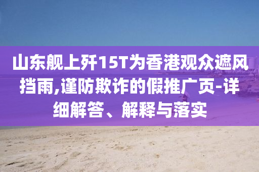 山東艦上殲15T為香港觀眾遮風(fēng)擋雨,謹(jǐn)防欺詐的假推廣頁(yè)-詳細(xì)解答、解釋與落實(shí)