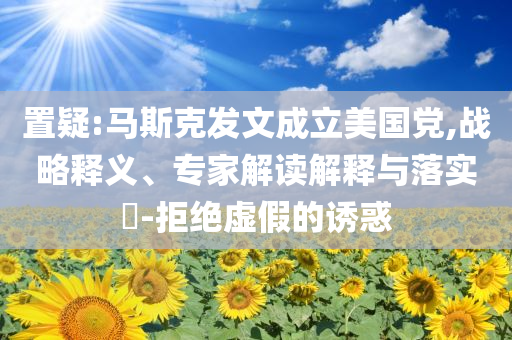 置疑:馬斯克發(fā)文成立美國黨,戰(zhàn)略釋義、專家解讀解釋與落實?-拒絕虛假的誘惑