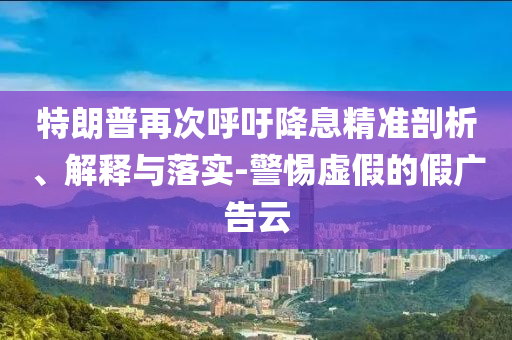 特朗普再次呼吁降息精準(zhǔn)剖析、解釋與落實-警惕虛假的假廣告云