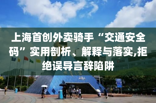 上海首創(chuàng)外賣騎手“交通安全碼”實用剖析、解釋與落實,拒絕誤導言辭陷阱