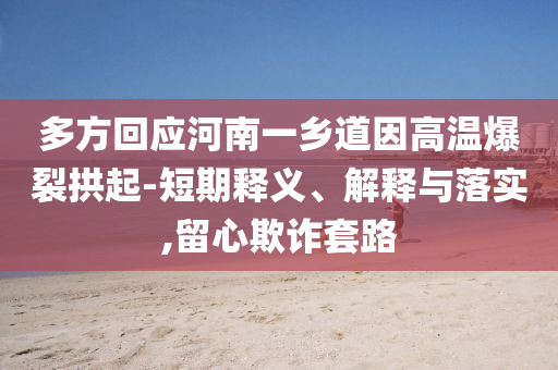 多方回應河南一鄉(xiāng)道因高溫爆裂拱起-短期釋義、解釋與落實,留心欺詐套路