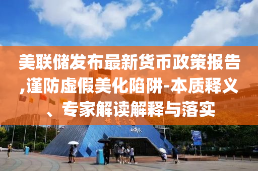 美聯(lián)儲發(fā)布最新貨幣政策報告,謹(jǐn)防虛假美化陷阱-本質(zhì)釋義、專家解讀解釋與落實(shí)