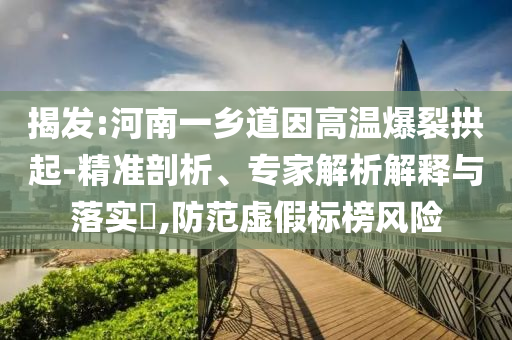揭發(fā):河南一鄉(xiāng)道因高溫爆裂拱起-精準(zhǔn)剖析、專家解析解釋與落實(shí)?,防范虛假標(biāo)榜風(fēng)險