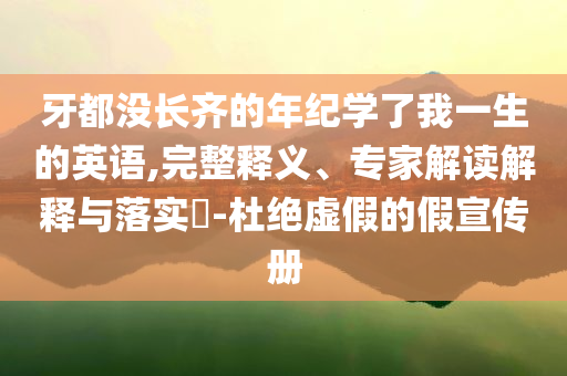 牙都沒長齊的年紀(jì)學(xué)了我一生的英語,完整釋義、專家解讀解釋與落實(shí)?-杜絕虛假的假宣傳冊