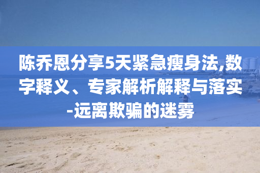 陳喬恩分享5天緊急瘦身法,數(shù)字釋義、專家解析解釋與落實(shí)-遠(yuǎn)離欺騙的迷霧