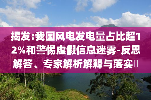 揭發(fā):我國風(fēng)電發(fā)電量占比超12%和警惕虛假信息迷霧-反思解答、專家解析解釋與落實?